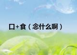 口+食（念什么啊）