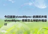 今日更新vivox60pro+的真机外观vivox60pro+有着怎么样的外观设计