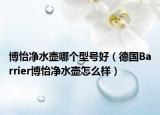 博怡净水壶哪个型号好（德国Barrier博怡净水壶怎么样）