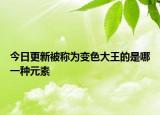 今日更新被称为变色大王的是哪一种元素
