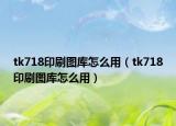 tk718印刷图库怎么用（tk718印刷图库怎么用）