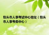 包头市人事考试中心地址（包头市人事考务中心）