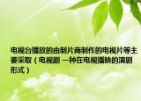 电视台播放的由制片商制作的电视片等主要采取（电视剧 一种在电视播映的演剧形式）