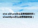 vivo s10 pro怎么设置相册时间（vivos10pro怎么设置相册密码）