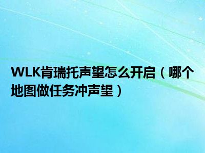 WLK肯瑞托声望怎么开启（哪个地图做任务冲声望）