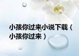 小孩你过来小说下载（小孩你过来）