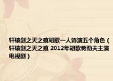 轩辕剑之天之痕胡歌一人饰演五个角色（轩辕剑之天之痕 2012年胡歌蒋劲夫主演电视剧）