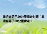 奥运会男子20公里竞走时间（奥运会男子20公里竞走）