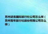苏州途客国际旅行社公司怎么样（苏州青年旅行社股份有限公司怎么样）