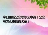 今日更新公众号怎么申请（公众号怎么申请白名单）