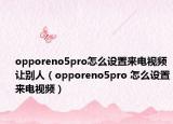 opporeno5pro怎么设置来电视频让别人（opporeno5pro 怎么设置来电视频）