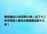 祖玛通过12关没有13关（过了十二关怎样进入祖玛古青蛙魔法的十三关）