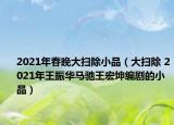 2021年春晚大扫除小品（大扫除 2021年王振华马驰王宏坤编剧的小品）