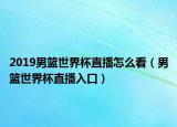 2019男篮世界杯直播怎么看（男篮世界杯直播入口）