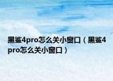 黑鲨4pro怎么关小窗口（黑鲨4pro怎么关小窗口）