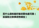 买什么保险最好最划算也最可靠（买保险注意事项有哪些）