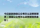 今日更新微信公众号怎么设置管理员（微信公众号怎么设置管理员身份）