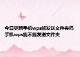 今日更新手机wps能发送文件夹吗 手机wps能不能发送文件夹