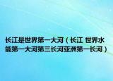 长江是世界第一大河（长江 世界水能第一大河第三长河亚洲第一长河）
