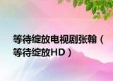等待绽放电视剧张翰（等待绽放HD）