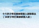 十六岁少年玩英雄联盟入迷躲草丛（16岁少年打英雄联盟入迷）