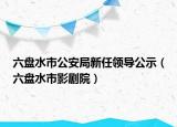 六盘水市公安局新任领导公示（六盘水市影剧院）