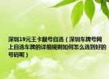 深圳19元王卡靓号自选（深圳车牌号网上自选车牌的详细规则如何怎么选到好的号码呢）