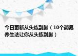 今日更新从头炼到脚（10个简易养生法让你从头练到脚）