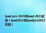 ipad pro 2021和ipad 2021区别（ipad2021和ipadpro2021区别）