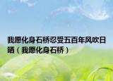 我愿化身石桥忍受五百年风吹日晒（我愿化身石桥）