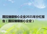 国投瑞银核心企业2021年分红报告（国投瑞银核心企业）