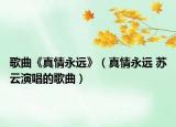 歌曲《真情永远》（真情永远 苏云演唱的歌曲）