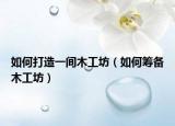 如何打造一间木工坊（如何筹备木工坊）