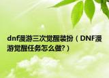 dnf漫游三次觉醒装扮（DNF漫游觉醒任务怎么做?）