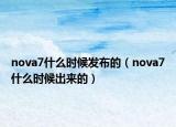 nova7什么时候发布的（nova7什么时候出来的）