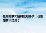 佳期如梦大结局佳期怀孕（佳期如梦大结局）