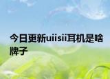 今日更新uiisii耳机是啥牌子