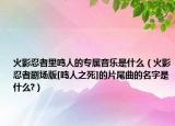 火影忍者里鸣人的专属音乐是什么（火影忍者剧场版[鸣人之死]的片尾曲的名字是什么?）