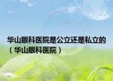 华山眼科医院是公立还是私立的（华山眼科医院）