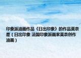 印象派油画作品《日出印象》的作品莫奈是（日出印象 法国印象派画家莫奈创作油画）