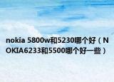 nokia 5800w和5230哪个好（NOKIA6233和5500哪个好一些）