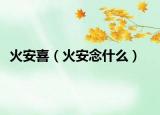 火安喜（火安念什么）