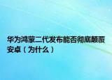 华为鸿蒙二代发布能否彻底颠覆安卓（为什么）