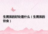 生男孩的好处是什么（生男孩的饮食）
