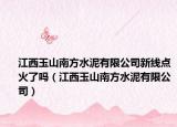 江西玉山南方水泥有限公司新线点火了吗（江西玉山南方水泥有限公司）