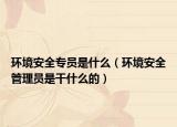 环境安全专员是什么（环境安全管理员是干什么的）