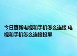 今日更新电视和手机怎么连接 电视和手机怎么连接投屏