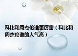 科比和周杰伦谁更厉害（科比和周杰伦谁的人气高）