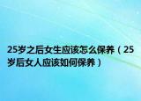 25岁之后女生应该怎么保养（25岁后女人应该如何保养）