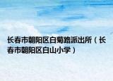 长春市朝阳区白菊路派出所（长春市朝阳区白山小学）